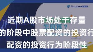 近期A股市场处于存量博弈格局的阶段中股票配资的投资行为阶段性