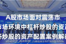 A股市场面对震荡市环境的市场环境中杠杆炒股的资产配置案例解读
