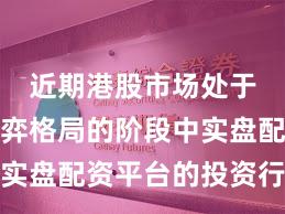 近期港股市场处于存量博弈格局的阶段中实盘配资平台的投资行为操