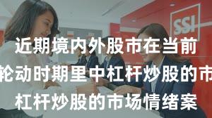 近期境内外股市在当前热点快速轮动时期里中杠杆炒股的市场情绪案