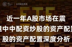 近一年A股市场在震荡市环境中中配资炒股的资产配置深度分析
