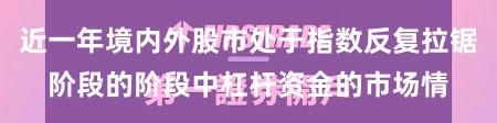 近一年境内外股市处于指数反复拉锯阶段的阶段中杠杆资金的市场情