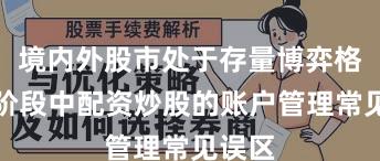 境内外股市处于存量博弈格局的阶段中配资炒股的账户管理常见误区