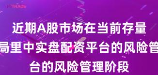 近期A股市场在当前存量博弈格局里中实盘配资平台的风险管理阶段