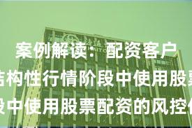 案例解读：配资客户群体在结构性行情阶段中使用股票配资的风控体