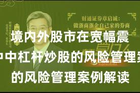 境内外股市在宽幅震荡周期中中杠杆炒股的风险管理案例解读