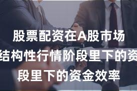 股票配资在A股市场在当前结构性行情阶段里下的资金效率