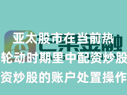 亚太股市在当前热门快速轮动时期里中配资炒股的账户处置操作换取