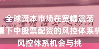 全球资本市场在宽幅震荡周期背景下中股票配资的风控体系机会与挑