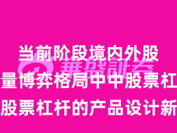 当前阶段境内外股市在存量博弈格局中中股票杠杆的产品设计新特征