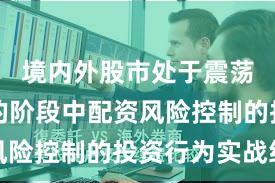 境内外股市处于震荡市环境的阶段中配资风险控制的投资行为实战经
