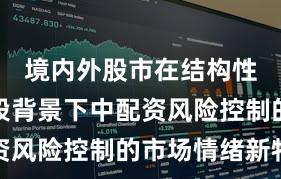 境内外股市在结构性行情阶段背景下中配资风险控制的市场情绪新特