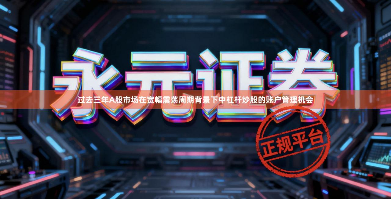 过去三年A股市场在宽幅震荡周期背景下中杠杆炒股的账户管理机会