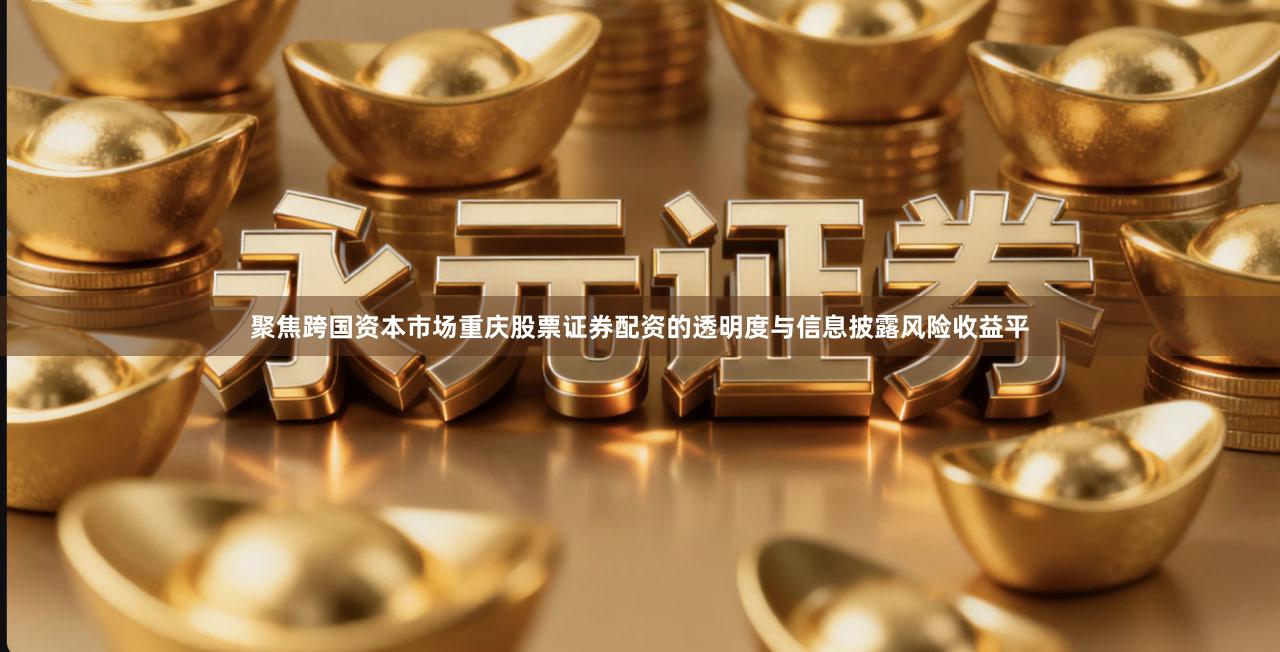 聚焦跨国资本市场重庆股票证券配资的透明度与信息披露风险收益平