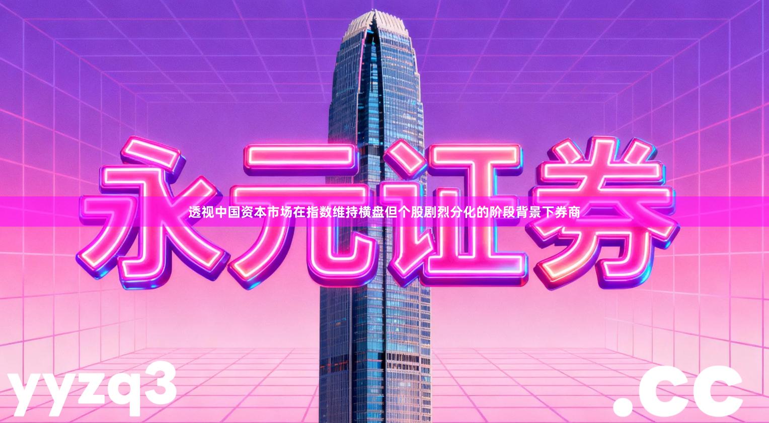 透视中国资本市场在指数维持横盘但个股剧烈分化的阶段背景下券商