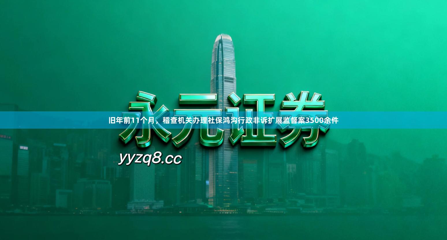 旧年前11个月,稽查机关办理社保鸿沟行政非诉扩展监督案3500余件